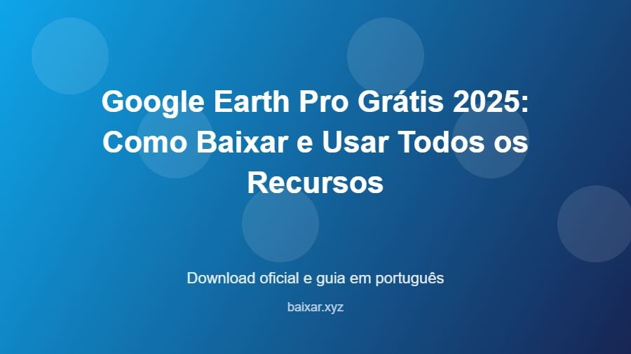 Google Earth Pro Grátis 2025: Como Baixar e Usar Todos os Recursos - imagem destacada do guia de download oficial em português